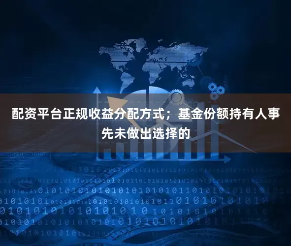 配资平台正规收益分配方式；基金份额持有人事先未做出选择的