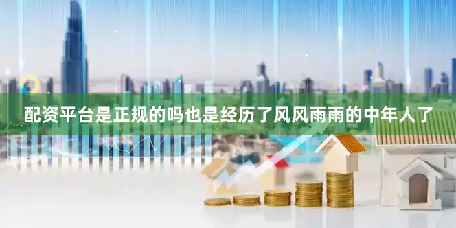 配资平台是正规的吗也是经历了风风雨雨的中年人了