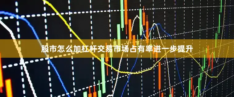 股市怎么加杠杆交易市场占有率进一步提升