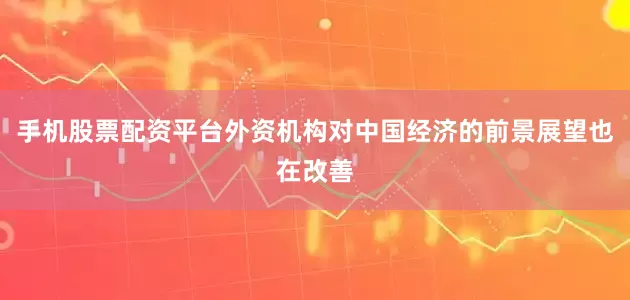 手机股票配资平台外资机构对中国经济的前景展望也在改善