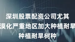 深圳股票配资公司尤其在荒漠化严重地区加大种植耐旱树种