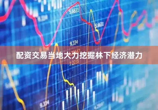 配资交易当地大力挖掘林下经济潜力