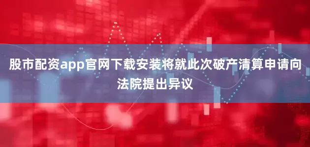 股市配资app官网下载安装将就此次破产清算申请向法院提出异议