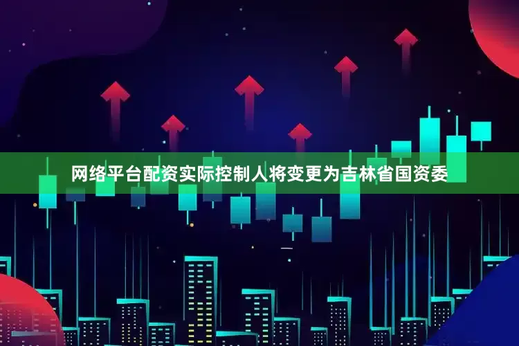 网络平台配资实际控制人将变更为吉林省国资委