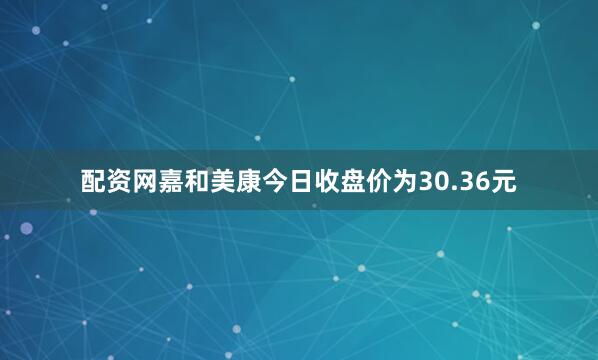 配资网嘉和美康今日收盘价为30.36元